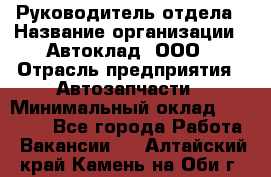 Руководитель отдела › Название организации ­ Автоклад, ООО › Отрасль предприятия ­ Автозапчасти › Минимальный оклад ­ 40 000 - Все города Работа » Вакансии   . Алтайский край,Камень-на-Оби г.
